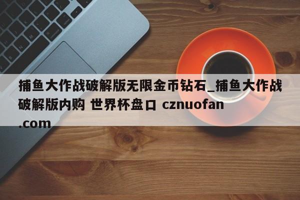 捕鱼大作战破解版无限金币钻石_捕鱼大作战破解版内购 世界杯盘口 cznuofan.com