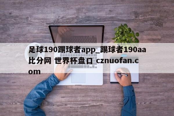 足球190踢球者app_踢球者190aa比分网 世界杯盘口 cznuofan.com