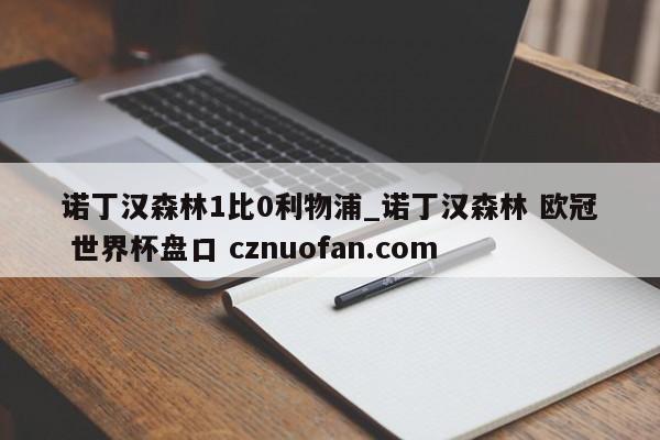 诺丁汉森林1比0利物浦_诺丁汉森林 欧冠 世界杯盘口 cznuofan.com