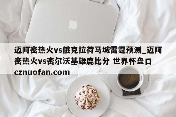 迈阿密热火vs俄克拉荷马城雷霆预测_迈阿密热火vs密尔沃基雄鹿比分 世界杯盘口 cznuofan.com