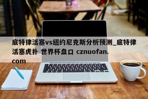 底特律活塞vs纽约尼克斯分析预测_底特律活塞虎扑 世界杯盘口 cznuofan.com