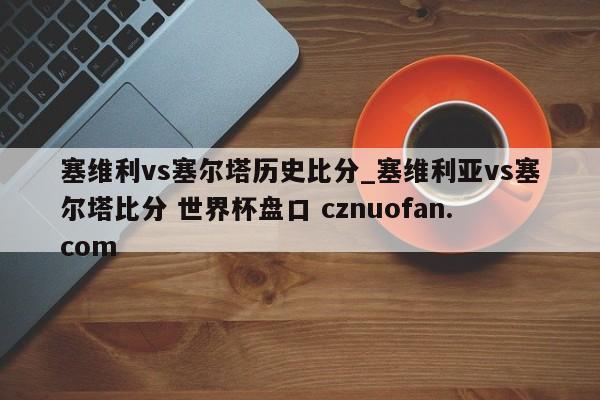 塞维利vs塞尔塔历史比分_塞维利亚vs塞尔塔比分 世界杯盘口 cznuofan.com