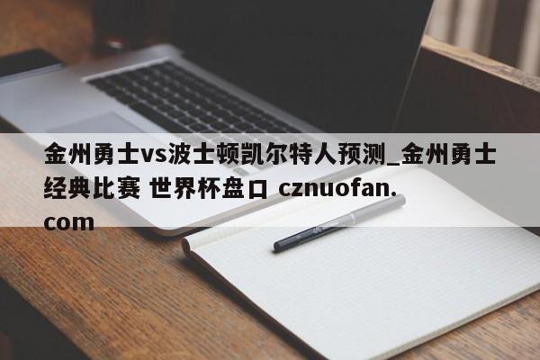 金州勇士vs波士顿凯尔特人预测_金州勇士经典比赛 世界杯盘口 cznuofan.com