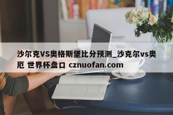 沙尔克VS奥格斯堡比分预测_沙克尔vs奥厄 世界杯盘口 cznuofan.com