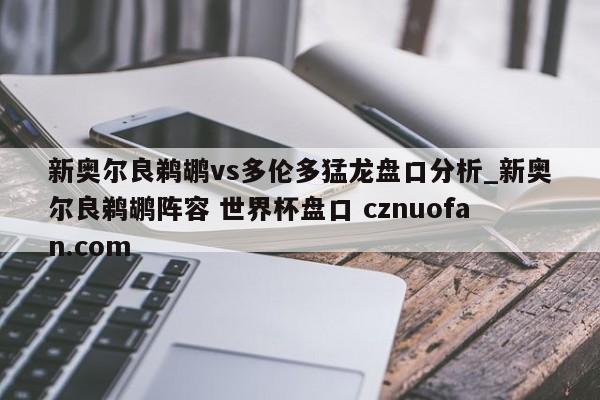 新奥尔良鹈鹕vs多伦多猛龙盘口分析_新奥尔良鹈鹕阵容 世界杯盘口 cznuofan.com