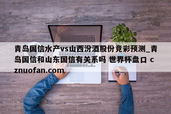 青岛国信水产vs山西汾酒股份竞彩预测_青岛国信和山东国信有关系吗 世界杯盘口 cznuofan.com