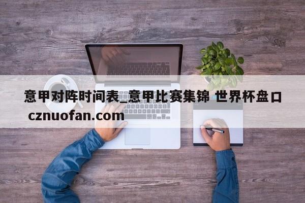 意甲对阵时间表_意甲比赛集锦 世界杯盘口 cznuofan.com