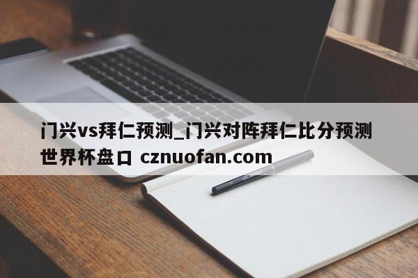 门兴vs拜仁预测_门兴对阵拜仁比分预测 世界杯盘口 cznuofan.com