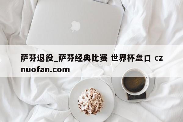 萨芬退役_萨芬经典比赛 世界杯盘口 cznuofan.com