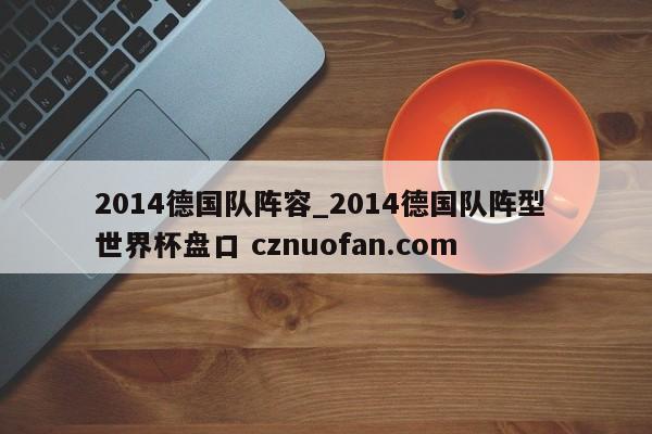 2014德国队阵容_2014德国队阵型 世界杯盘口 cznuofan.com