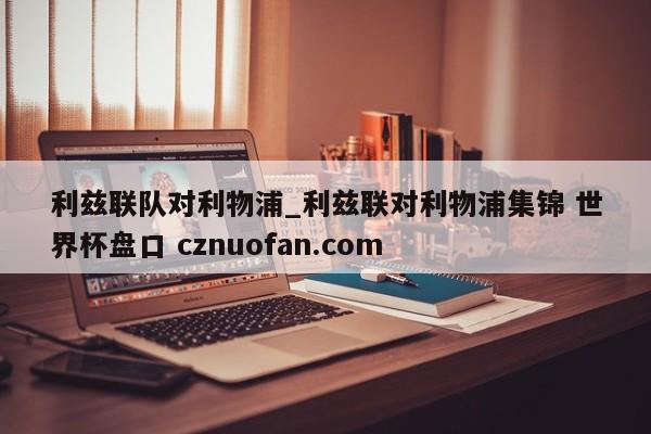 利兹联队对利物浦_利兹联对利物浦集锦 世界杯盘口 cznuofan.com