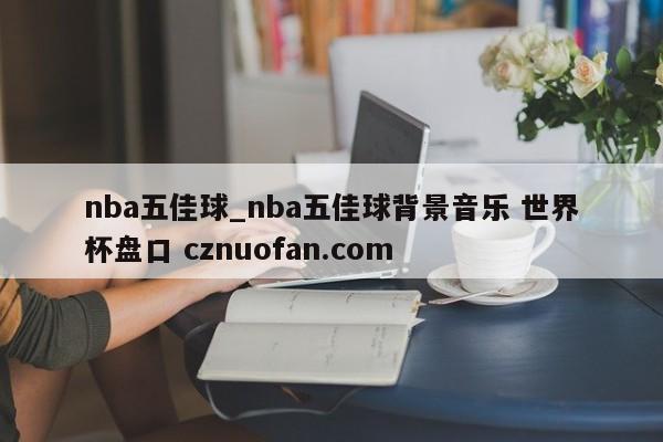 nba五佳球_nba五佳球背景音乐 世界杯盘口 cznuofan.com