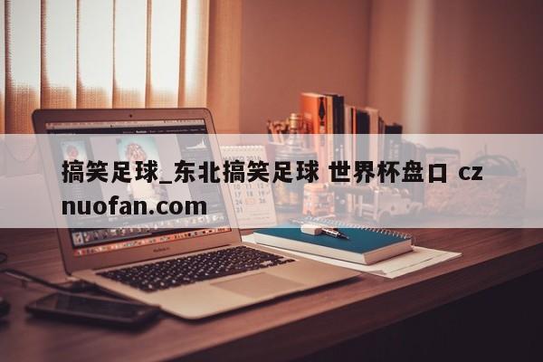 搞笑足球_东北搞笑足球 世界杯盘口 cznuofan.com