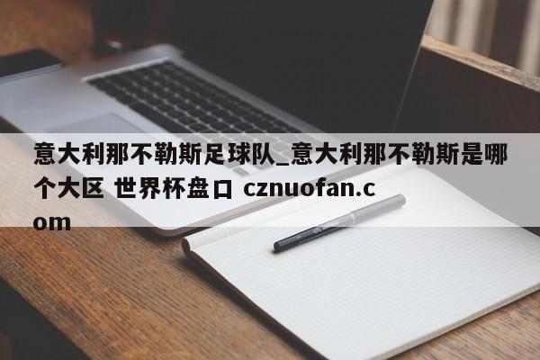 意大利那不勒斯足球队_意大利那不勒斯是哪个大区 世界杯盘口 cznuofan.com