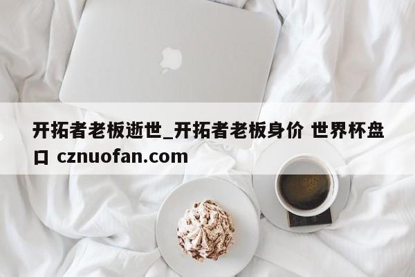 开拓者老板逝世_开拓者老板身价 世界杯盘口 cznuofan.com