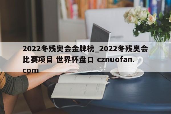 2022冬残奥会金牌榜_2022冬残奥会比赛项目 世界杯盘口 cznuofan.com
