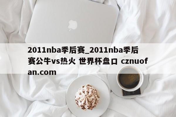 2011nba季后赛_2011nba季后赛公牛vs热火 世界杯盘口 cznuofan.com