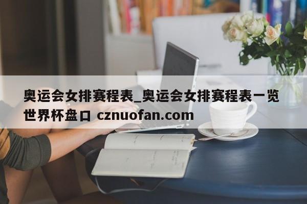 奥运会女排赛程表_奥运会女排赛程表一览 世界杯盘口 cznuofan.com