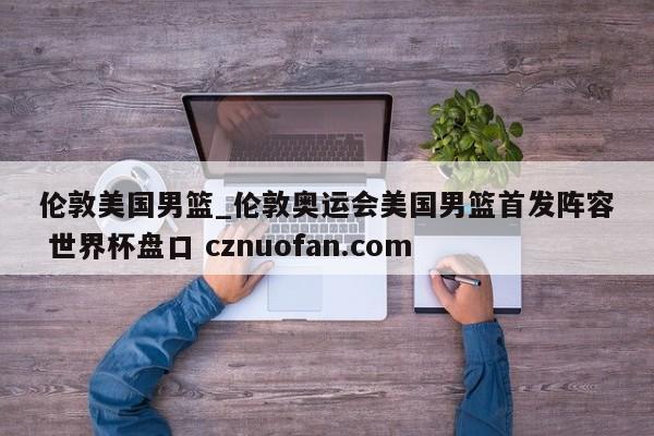 伦敦美国男篮_伦敦奥运会美国男篮首发阵容 世界杯盘口 cznuofan.com