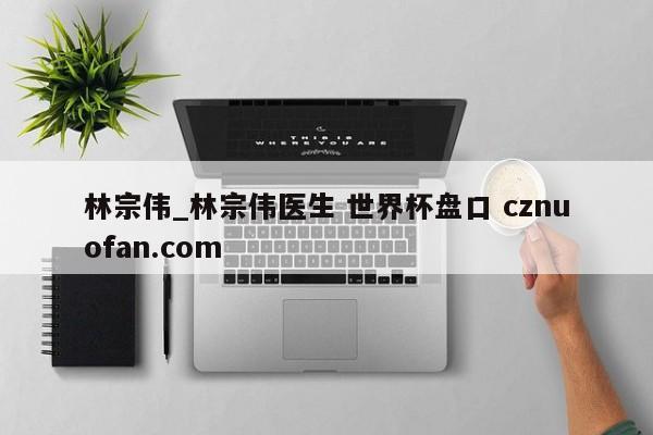 林宗伟_林宗伟医生 世界杯盘口 cznuofan.com