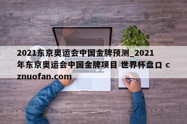 2021东京奥运会中国金牌预测_2021年东京奥运会中国金牌项目 世界杯盘口 cznuofan.com