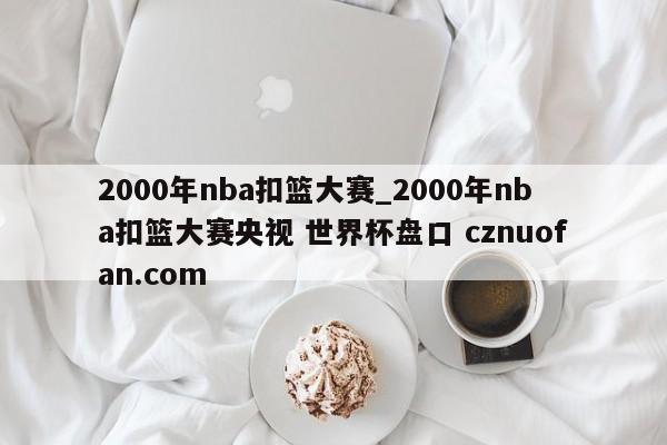 2000年nba扣篮大赛_2000年nba扣篮大赛央视 世界杯盘口 cznuofan.com