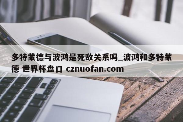 多特蒙德与波鸿是死敌关系吗_波鸿和多特蒙德 世界杯盘口 cznuofan.com