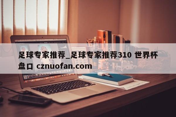 足球专家推荐_足球专家推荐310 世界杯盘口 cznuofan.com