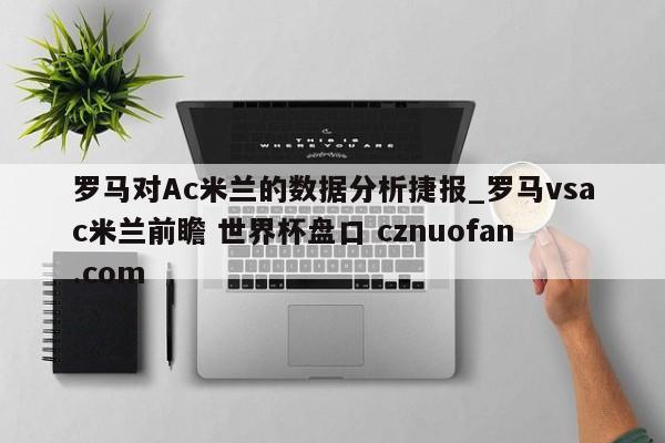 罗马对Ac米兰的数据分析捷报_罗马vsac米兰前瞻 世界杯盘口 cznuofan.com
