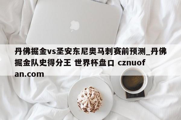 丹佛掘金vs圣安东尼奥马刺赛前预测_丹佛掘金队史得分王 世界杯盘口 cznuofan.com