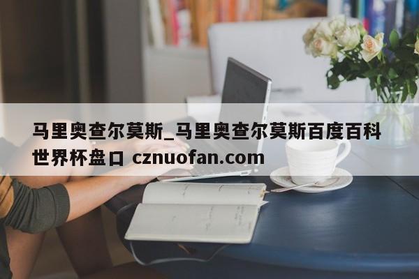 马里奥查尔莫斯_马里奥查尔莫斯百度百科 世界杯盘口 cznuofan.com