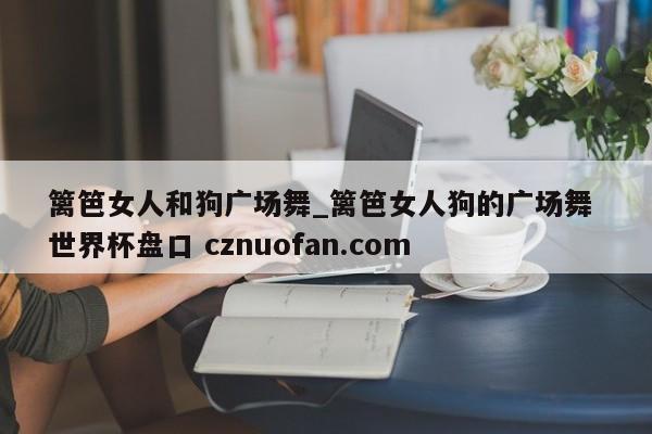 篱笆女人和狗广场舞_篱笆女人狗的广场舞 世界杯盘口 cznuofan.com