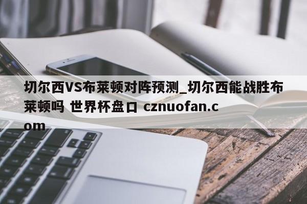 切尔西VS布莱顿对阵预测_切尔西能战胜布莱顿吗 世界杯盘口 cznuofan.com