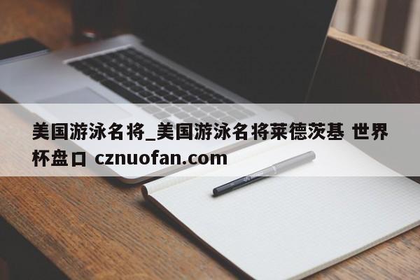 美国游泳名将_美国游泳名将莱德茨基 世界杯盘口 cznuofan.com