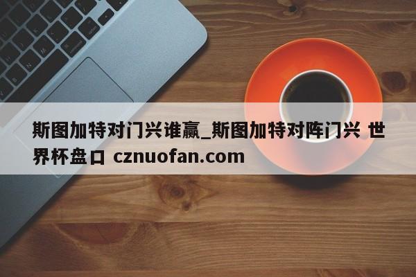 斯图加特对门兴谁赢_斯图加特对阵门兴 世界杯盘口 cznuofan.com