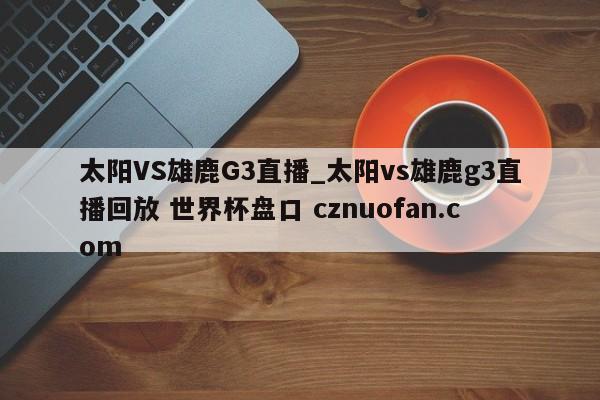 太阳VS雄鹿G3直播_太阳vs雄鹿g3直播回放 世界杯盘口 cznuofan.com