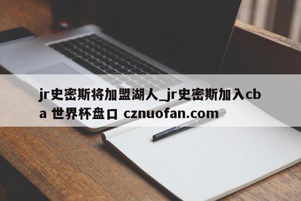 jr史密斯将加盟湖人_jr史密斯加入cba 世界杯盘口 cznuofan.com