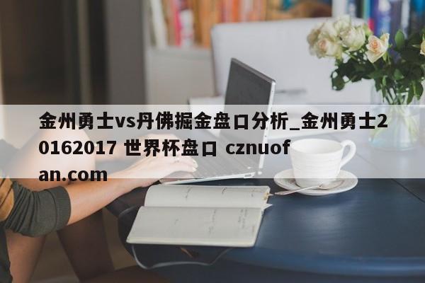 金州勇士vs丹佛掘金盘口分析_金州勇士20162017 世界杯盘口 cznuofan.com