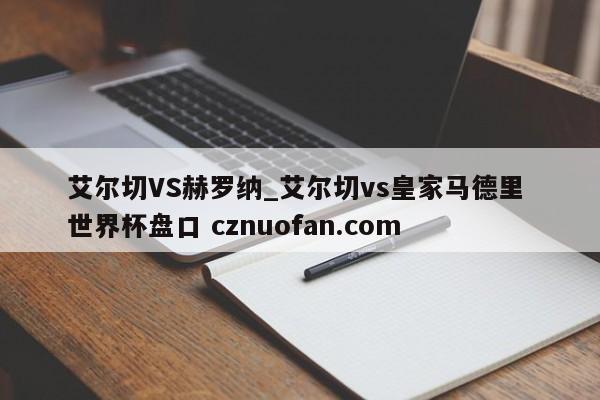 艾尔切VS赫罗纳_艾尔切vs皇家马德里 世界杯盘口 cznuofan.com