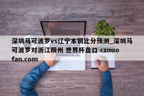 深圳马可波罗vs辽宁本钢比分预测_深圳马可波罗对浙江稠州 世界杯盘口 cznuofan.com