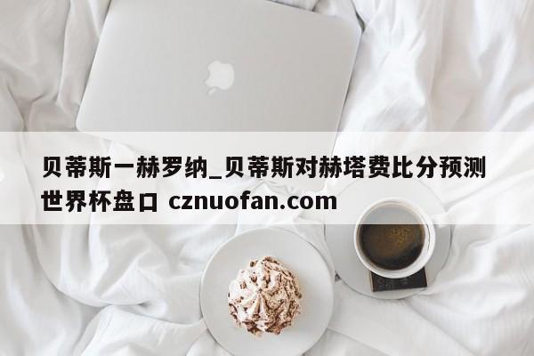 贝蒂斯一赫罗纳_贝蒂斯对赫塔费比分预测 世界杯盘口 cznuofan.com