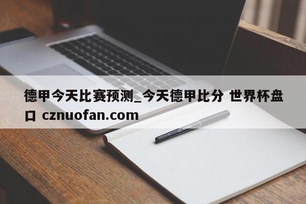 德甲今天比赛预测_今天德甲比分 世界杯盘口 cznuofan.com