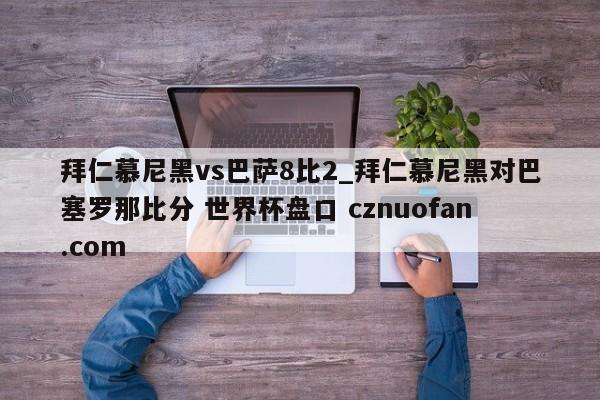 拜仁慕尼黑vs巴萨8比2_拜仁慕尼黑对巴塞罗那比分 世界杯盘口 cznuofan.com