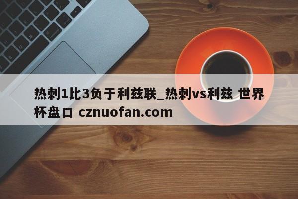 热刺1比3负于利兹联_热刺vs利兹 世界杯盘口 cznuofan.com