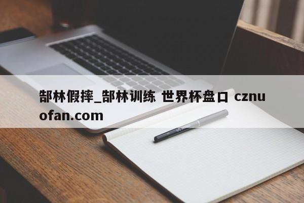 郜林假摔_郜林训练 世界杯盘口 cznuofan.com