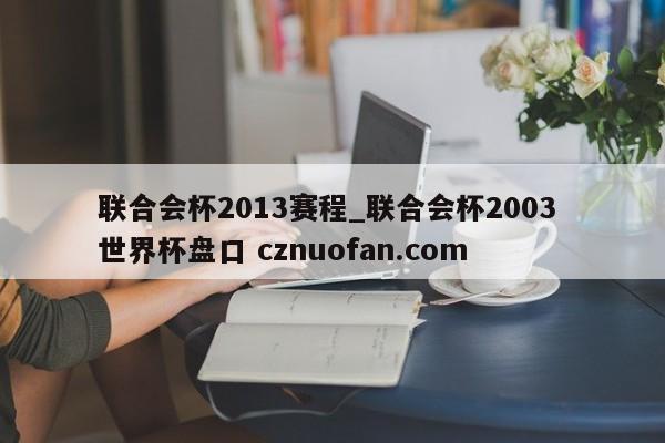 联合会杯2013赛程_联合会杯2003 世界杯盘口 cznuofan.com