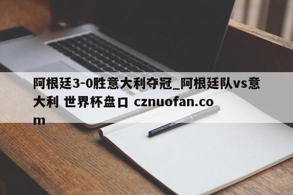 阿根廷3-0胜意大利夺冠_阿根廷队vs意大利 世界杯盘口 cznuofan.com