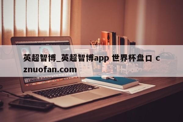 英超智博_英超智博app 世界杯盘口 cznuofan.com