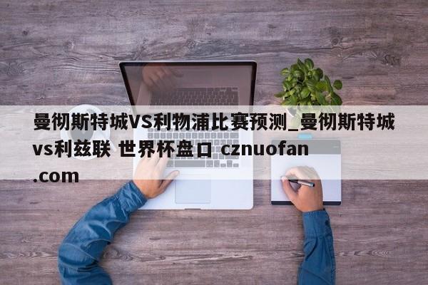 曼彻斯特城VS利物浦比赛预测_曼彻斯特城vs利兹联 世界杯盘口 cznuofan.com