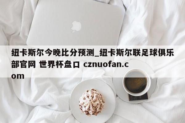 纽卡斯尔今晚比分预测_纽卡斯尔联足球俱乐部官网 世界杯盘口 cznuofan.com